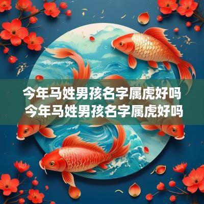今年马姓男孩名字属虎好吗 今年马姓男孩名字属虎好吗怎么取