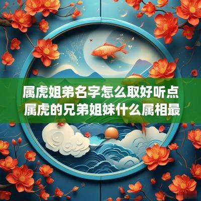 属虎姐弟名字怎么取好听点 属虎的兄弟姐妹什么属相最好