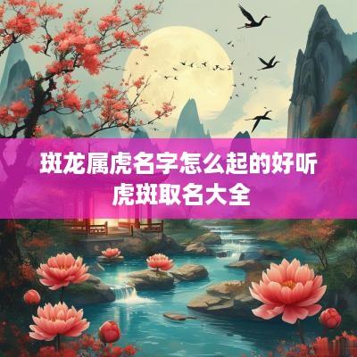 斑龙属虎名字怎么起的好听 虎斑取名大全