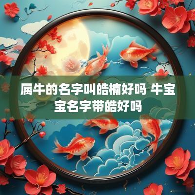 属牛的名字叫皓楠好吗 牛宝宝名字带皓好吗