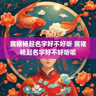 属猪杨起名字好不好听 属猪杨起名字好不好听呢