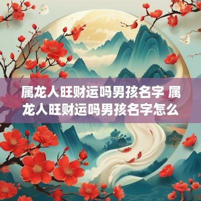 属龙人旺财运吗男孩名字 属龙人旺财运吗男孩名字怎么取