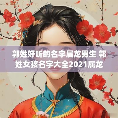 郭姓好听的名字属龙男生 郭姓女孩名字大全2025属龙