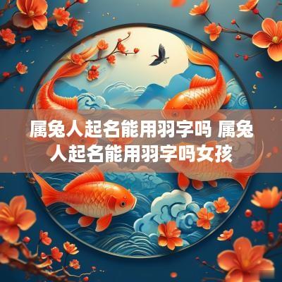 属兔人起名能用羽字吗 属兔人起名能用羽字吗女孩