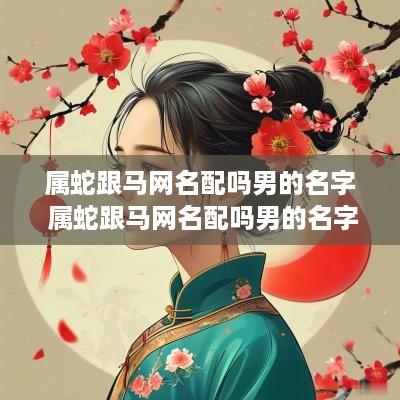 属蛇跟马网名配吗男的名字 属蛇跟马网名配吗男的名字叫什么