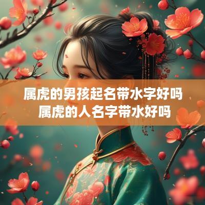 属虎的男孩起名带水字好吗 属虎的人名字带水好吗
