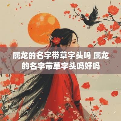 属龙的名字带草字头吗 属龙的名字带草字头吗好吗