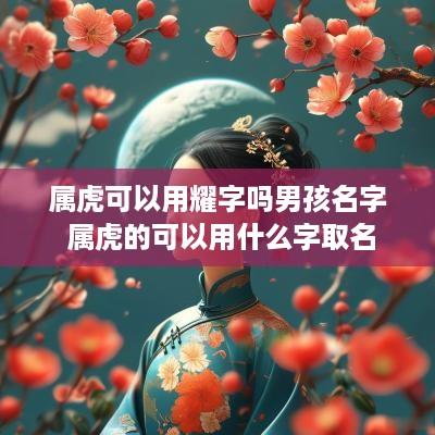 属虎可以用耀字吗男孩名字 属虎的可以用什么字取名
