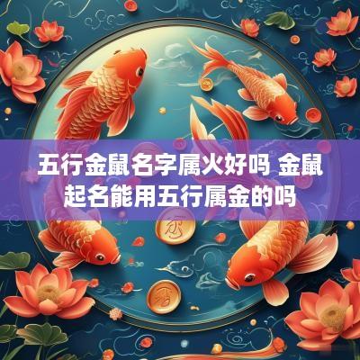 五行金鼠名字属火好吗 金鼠起名能用五行属金的吗