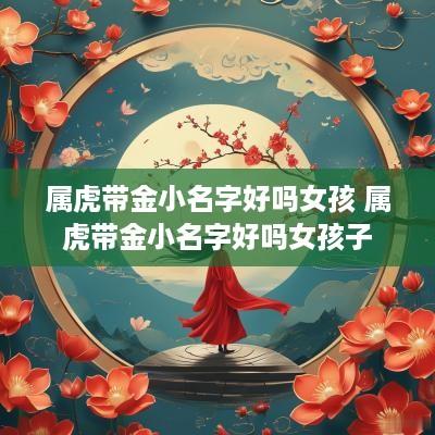 属虎带金小名字好吗女孩 属虎带金小名字好吗女孩子 属虎带金小名字好吗女孩 属虎带金小名字好吗女孩子