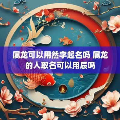 属龙可以用然字起名吗 属龙的人取名可以用辰吗