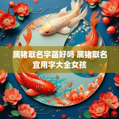 属猪取名字菡好吗 属猪取名宜用字大全女孩