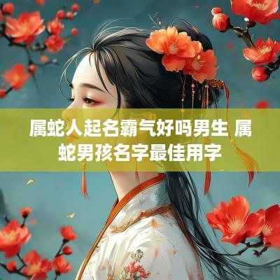 属蛇人起名霸气好吗男生 属蛇男孩名字最佳用字