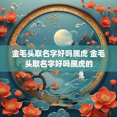 金毛头取名字好吗属虎 金毛头取名字好吗属虎的