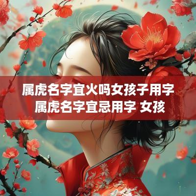 属虎名字宜火吗女孩子用字 属虎名字宜忌用字 女孩