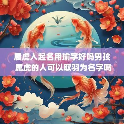 属虎人起名用瑜字好吗男孩 属虎的人可以取羽为名字吗