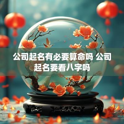 公司起名有必要算命吗 公司起名要看八字吗