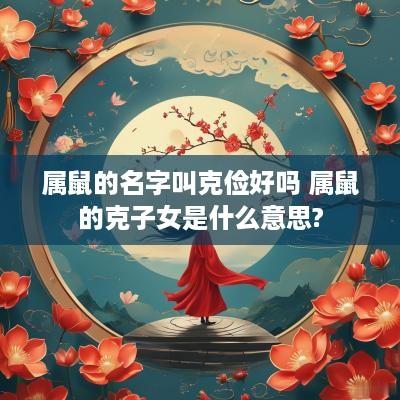 属鼠的名字叫克俭好吗 属鼠的克子女是什么意思?
