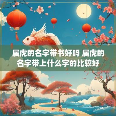 属虎的名字带书好吗 属虎的名字带上什么字的比较好