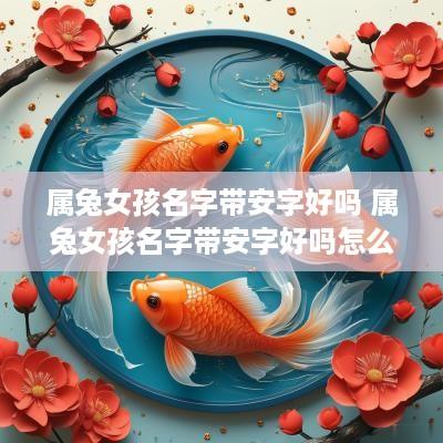 属兔女孩名字带安字好吗 属兔女孩名字带安字好吗怎么取