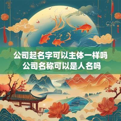 公司起名字可以主体一样吗 公司名称可以是人名吗