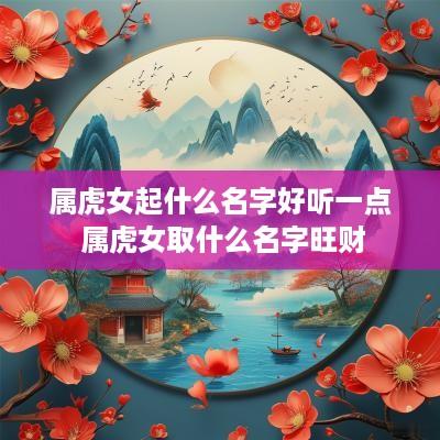 属虎女起什么名字好听一点 属虎女取什么名字旺财