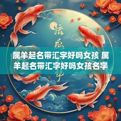 属羊起名带汇字好吗女孩 属羊起名带汇字好吗女孩名字