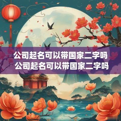 公司起名可以带国家二字吗 公司起名可以带国家二字吗女生
