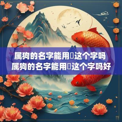 属狗的名字能用旻这个字吗 属狗的名字能用旻这个字吗好吗