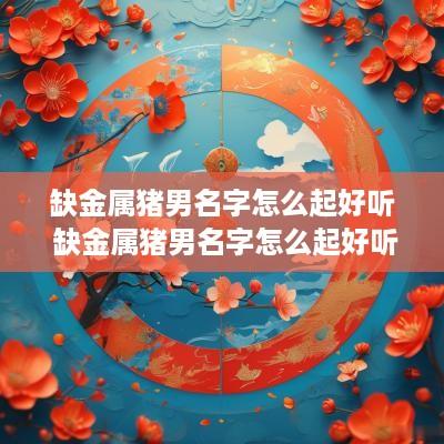 缺金属猪男名字怎么起好听 缺金属猪男名字怎么起好听点