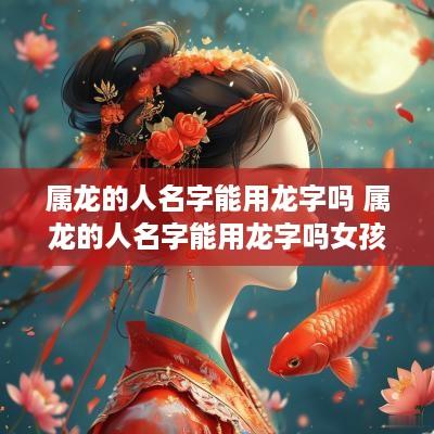 属龙的人名字能用龙字吗 属龙的人名字能用龙字吗女孩