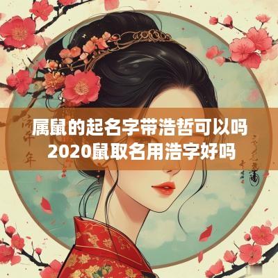 属鼠的起名字带浩哲可以吗 2025鼠取名用浩字好吗