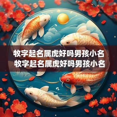 牧字起名属虎好吗男孩小名 牧字起名属虎好吗男孩小名大全