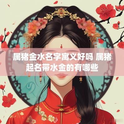 属猪金水名字寓义好吗 属猪起名带水金的有哪些