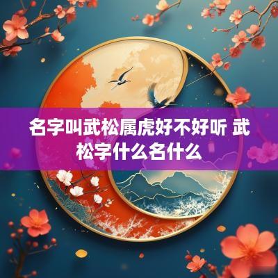 名字叫武松属虎好不好听 武松字什么名什么