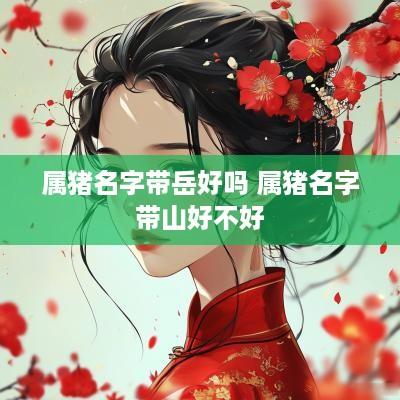 属猪名字带岳好吗 属猪名字带山好不好