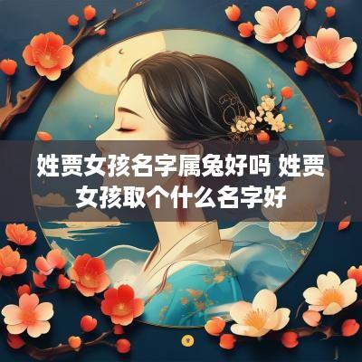 姓贾女孩名字属兔好吗 姓贾女孩取个什么名字好