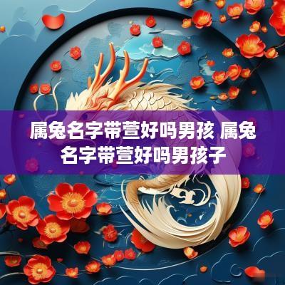 属兔名字带萱好吗男孩 属兔名字带萱好吗男孩子