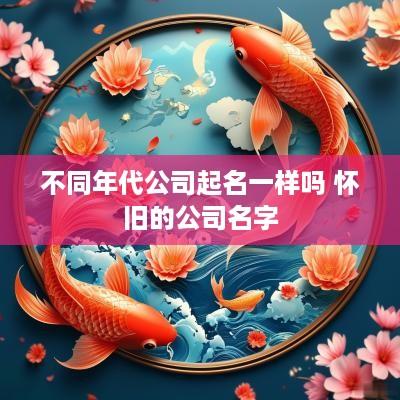 不同年代公司起名一样吗 怀旧的公司名字