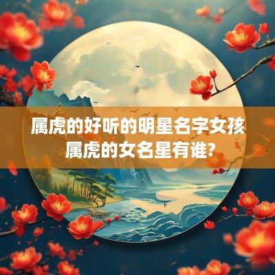 属虎的好听的明星名字女孩 属虎的女名星有谁?