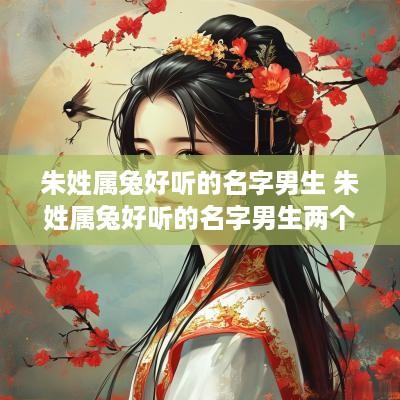 朱姓属兔好听的名字男生 朱姓属兔好听的名字男生两个字