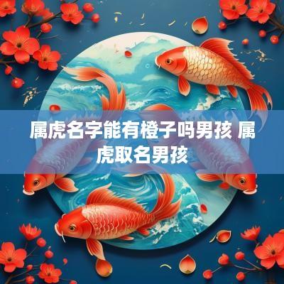 属虎名字能有橙子吗男孩 属虎取名男孩