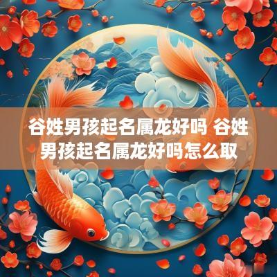 谷姓男孩起名属龙好吗 谷姓男孩起名属龙好吗怎么取