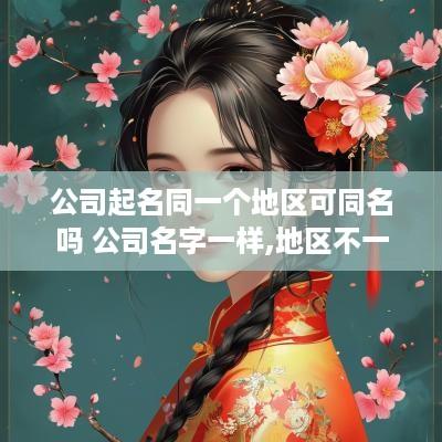 公司起名同一个地区可同名吗 公司名字一样,地区不一样可以吗?
