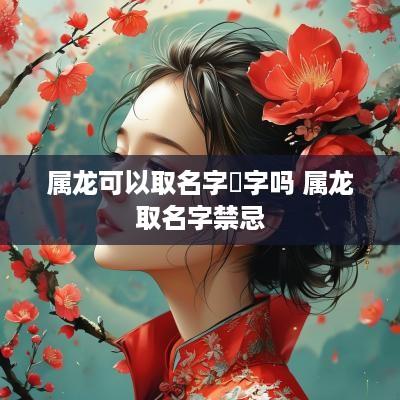 属龙可以取名字璟字吗 属龙取名字禁忌