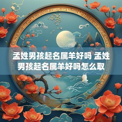 孟姓男孩起名属羊好吗 孟姓男孩起名属羊好吗怎么取