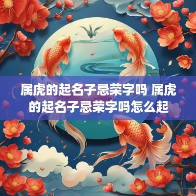 属虎的起名子忌荣字吗 属虎的起名子忌荣字吗怎么起