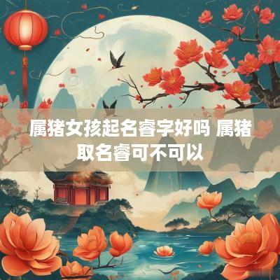 属猪女孩起名睿字好吗 属猪取名睿可不可以