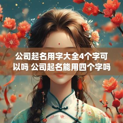 公司起名用字大全4个字可以吗 公司起名能用四个字吗