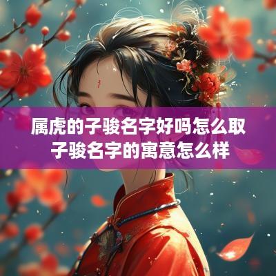 属虎的子骏名字好吗怎么取 子骏名字的寓意怎么样